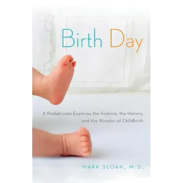 Birth Day: A Pediatrician Explores the Science, the History, and the Wonder of Childbirth