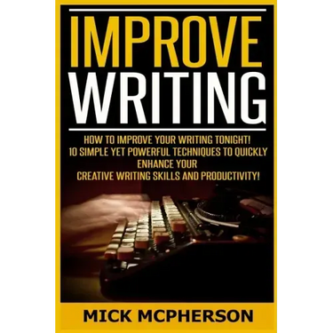 Improve Writing: How To Improve Your Writing Tonight! - 10 Simple Yet Powerful Techniques To Quickly Enhance Your Creative Writing Skil