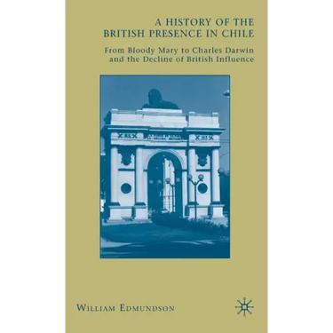 A History of the British Presence in Chile: From Bloody Mary to Charles Darwin and the Decline of British Influence