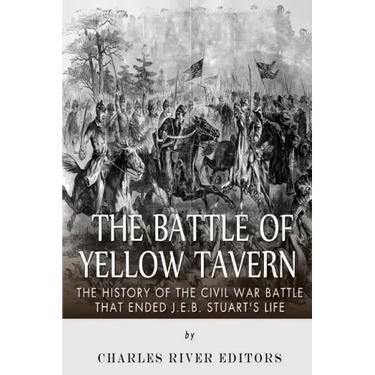 The Battle of Yellow Tavern: The History of the Civil War Battle that Ended J.E.B. Stuart's Life