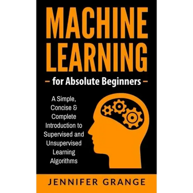 Machine Learning for Absolute Beginners: A Simple, Concise & Complete Introduction to Supervised and Unsupervised Learning Algorithms