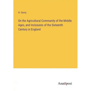On the Agricultural Community of the Middle Ages, and Inclosures of the Sixteenth Century in England