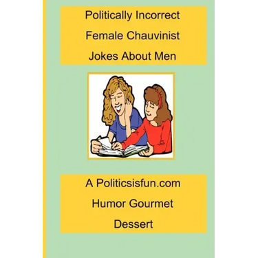 Politically Incorrect Female Chauvinist Jokes About Men: A Funny Joke Book For Women Featuring Humor Both Clean And Adult About Men.