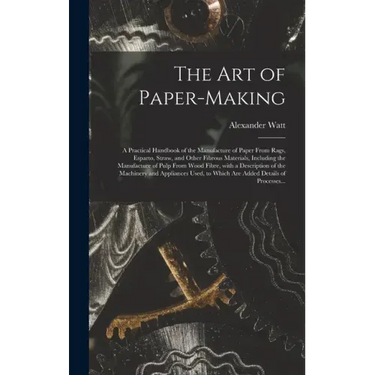 The Art of Paper-making: a Practical Handbook of the Manufacture of Paper From Rags, Esparto, Straw, and Other Fibrous Materials, Including the
