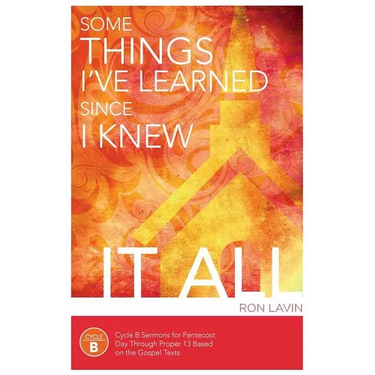 Some Things I've Learned Since I Knew It All: Cycle B Sermons for Pentecost Day Through Proper 13 Based on the Gospel Texts