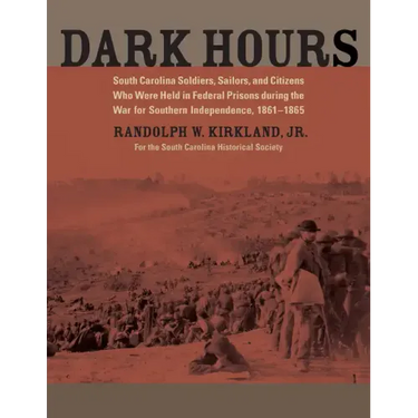 Dark Hours: South Carolina Soldiers, Sailors, and Citizens Who Were Held in Federal Prisons During the War for Southern Independence, 1861-1865