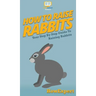 How To Raise Rabbits: Your Step By Step Guide To Raising Rabbits