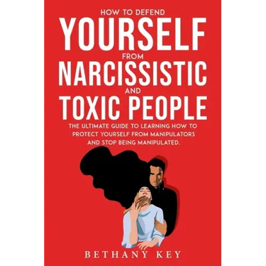 How to Defend Yourself from Narcissistic and Toxic People: The ultimate guide to learning how to protect yourself from manipulators and stop being man