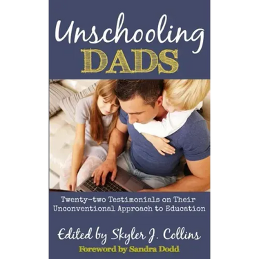 Unschooling Dads: Twenty-two Testimonials on Their Unconventional Approach to Education