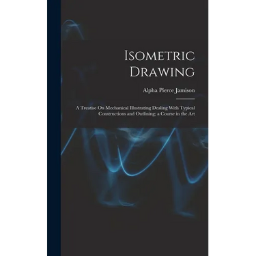 Isometric Drawing: A Treatise On Mechanical Illustrating Dealing With Typical Constructions and Outlining; a Course in the Art