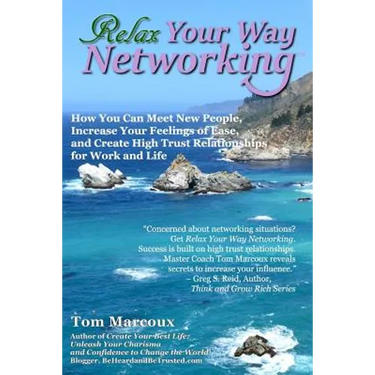 Relax Your Way Networking: How You Can Meet New People, Increase Your Feelings of Ease and Create High Trust Relationships for Work and Life