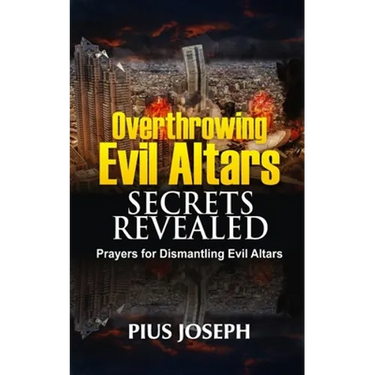 Overthrowing Evil Altars Secrets Revealed: Prayers for Dismantling Evil Altars