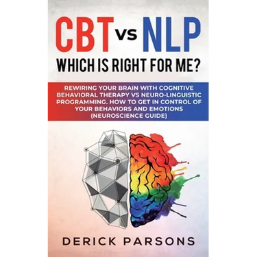 CBT vs NLP: Which is right for me?: Rewiring Your Brain with Cognitive Behavioral Therapy vs Neuro-linguistic Programming. How to