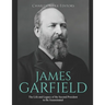 James Garfield: The Life and Legacy of the Second President to Be Assassinated