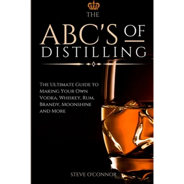 The ABC'S of Distilling: The Ultimate Guide to Making Your Own Vodka, Whiskey, Rum, Brandy, Moonshine, and More
