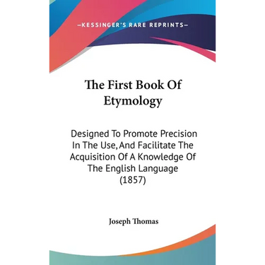 The First Book Of Etymology: Designed To Promote Precision In The Use, And Facilitate The Acquisition Of A Knowledge Of The English Language (1857)
