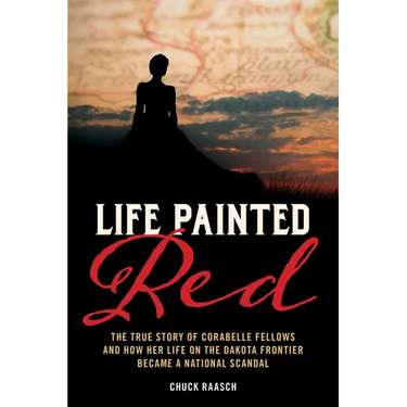 Life Painted Red: The True Story of Corabelle Fellows and How Her Life on the Dakota Frontier Became a National Scandal