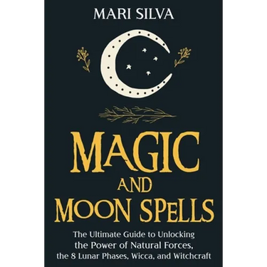 Magic and Moon Spells: The Ultimate Guide to Unlocking the Power of Natural Forces, the 8 Lunar Phases, Wicca, and Witchcraft