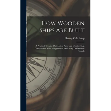 How Wooden Ships Are Built: A Practical Treatise On Modern American Wooden Ship Construction, With a Supplement On Laying Off Wooden Vessels