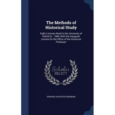 The Methods of Historical Study: Eight Lectures Read in the University of Oxford In...1884, With the Inaugural Lecture On the Office of the Historical