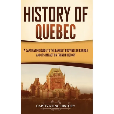 History of Quebec: A Captivating Guide to the Largest Province in Canada and Its Impact on French History