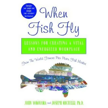 When Fish Fly: Lessons for Creating a Vital and Energized Workplace from the World Famous Pike Place Fish Market