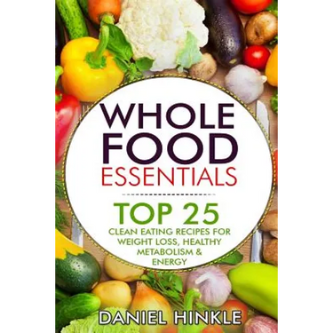 Whole Food Essentials: TOP 25 Clean Eating Recipes for Weight Loss, Healthy Metabolism & Energy