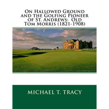 On Hallowed Ground and the Golfing Pioneer of St. Andrews: Old Tom Morris (1821-1908)
