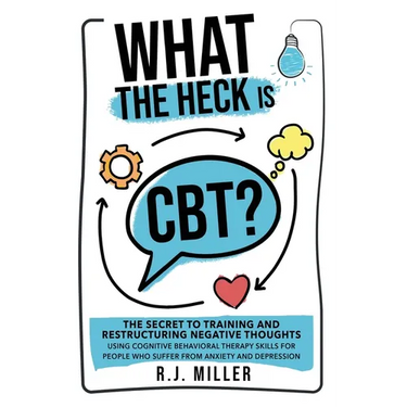 What The Heck Is CBT?: The Secret To Training And Restructuring Negative Thoughts Using Cognitive Behavioral Therapy Skills For People Who Su