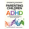 Epigenetic Roadmap to Parenting Children with ADHD: Manage Challenging Behaviors, Foster Harmonious Family Relationships, and Honor Neurodiversity