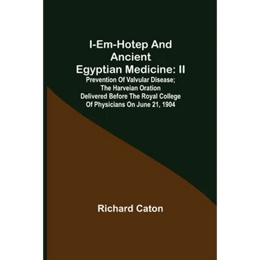I-em-hotep and Ancient Egyptian medicine: II. Prevention of valvular disease; The Harveian Oration delivered before the Royal college of physicians on