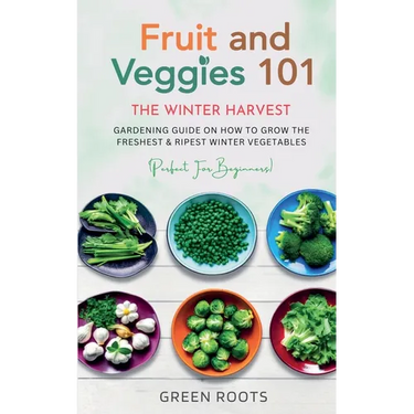 Fruit & Veggies 101 - The Winter Harvest: Gardening Guide on How to Grow the Freshest & Ripest Winter Vegetables (Perfect for Beginners)