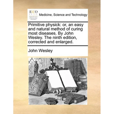 Primitive Physick: Or, an Easy and Natural Method of Curing Most Diseases. by John Wesley. the Ninth Edition, Corrected and Enlarged.