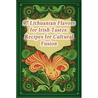 97 Lithuanian Flavors for Irish Tastes: Recipes for Cultural Fusion