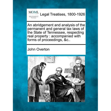 An Abridgement and Analysis of the Permanent and General Tax Laws of the State of Tennessee, Respecting Real Property: Accompanied with Forms of Proce