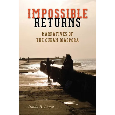Impossible Returns: Narratives of the Cuban Diaspora