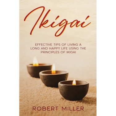 Ikigai: Effective Tips of Living a Long and Happy Life Using the Principles of Ikigai