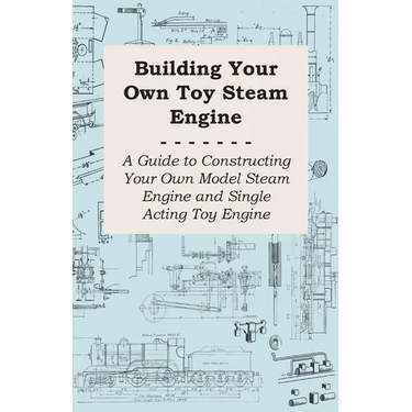 Building Your Own Toy Steam Engine - A Guide to Constructing Your Own Model Steam Engine and Single Acting Toy Engine