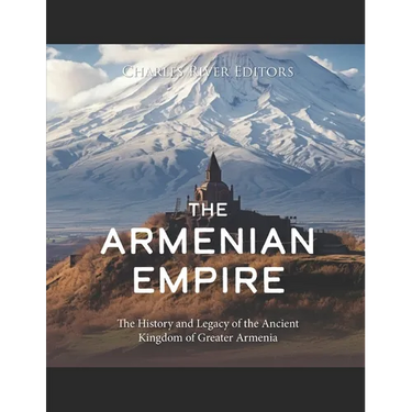 The Armenian Empire: The History and Legacy of the Ancient Kingdom of Greater Armenia