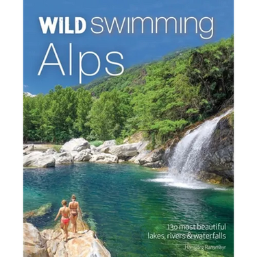 Wild Swimming Alps: 130 Most Beautiful Lakes, Rivers and Waterfalls in Austria, Germany, Switzerland, Italy and Slovenia