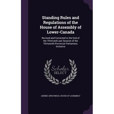 Standing Rules and Regulations of the House of Assembly of Lower-Canada: Revised and Corrected to the End of the Third and Last Session of the Thirtee