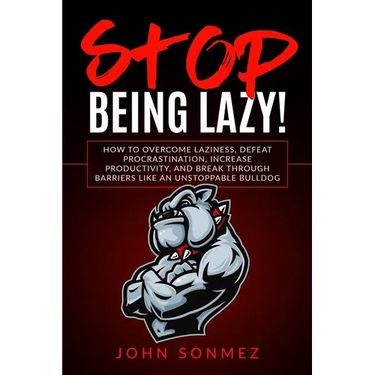 Stop Being Lazy: How to Overcome Laziness, Defeat Procrastination, Increase Productivity, and Break Through Barriers Like an Unstoppable Bulldog