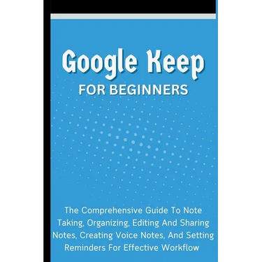 Google Keep For Beginners: The Comprehensive Guide To Note Taking, Organizing, Editing And Sharing Notes, Creating Voice Notes, And Setting Reminders