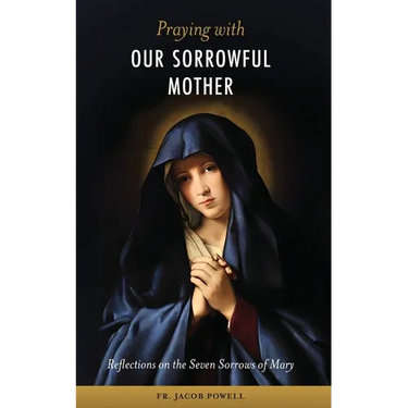 Praying With Our Sorrowful Mother: Reflections on the Seven Sorrows of Mary