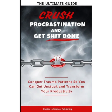 Crush Procrastination and Get Shit Done: The Ultimate Guide to Conquer Trauma Patterns So You Can Get Unstuck and Transform Your Productivity