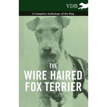 The Wire Haired Fox Terrier - A Complete Anthology of the Dog