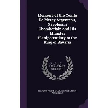 Memoirs of the Comte De Mercy Argenteau, Napoleon's Chamberlain and His Minister Plenipotentiary to the King of Bavaria