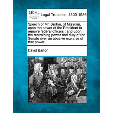 Speech of Mr. Barton, of Missouri, Upon the Power of the President to Remove Federal Officers: And Upon the Restraining Power and Duty of the Senate O