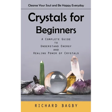 Crystals for Beginners: Cleanse Your Soul and Be Happy Everyday (A Complete Guide to Understand Energy and Healing Power of Crystals)