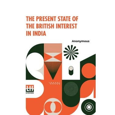 The Present State Of The British Interest In India: With A Plan For Establishing A Regular System Of Government In That Country.